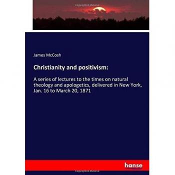 Christianity and positivism:: A series of lectures to the times on natural theology and apologetics, delivered in New York, Jan. 16 to March 20, 1871