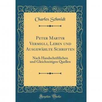 Peter Martyr Vermigli, Leben und Ausgewählte Schriften: Nach Handschriftlichen und Gleichzeitigen Quellen