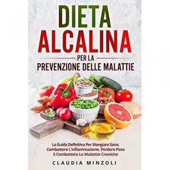Dieta Alcalina Per La Prevenzione Delle Malattie: La guida definitiva per mangiare sano, combattere l'infiammazione, perdere peso e combattere le malattie croniche