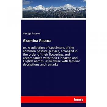 Gramina Pascua: or, A collection of specimens of the common pasture grasses, arranged in the order of their flowering, and accompanied with their ... with familiar decriptions and remarks