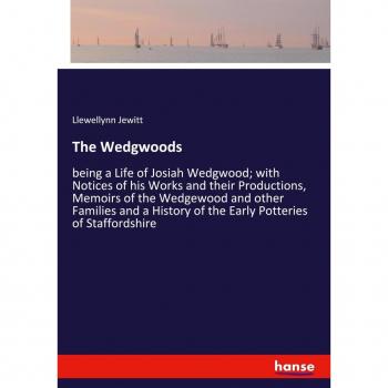 The Wedgwoods: being a Life of Josiah Wedgwood; with Notices of his Works and their Productions, Memoirs of the Wedgewood and other Families and a History of the Early Potteries of Staffordshire