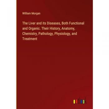 The Liver and its Diseases Both Functional and Organic. Their History Anatomy Chemistry Pathology Physiology and Treatment