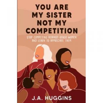 You Are My Sister Not My Competition: Stop competing with other women and learn to appreciate them
