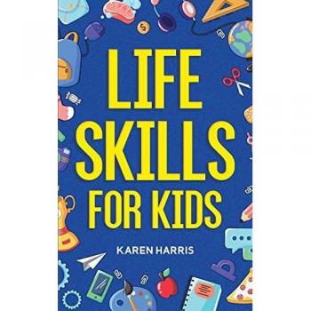 Life Skills for Kids: How to Cook, Clean, Make Friends, Handle Emergencies, Set Goals, Make Good Decisions, and Everything in Between