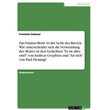 Das Vanitas-Motiv in der Lyrik des Barock. Wie unterscheidet sich die Verwendung des Motivs in den Gedichten Es ist alles eitel von Andreas Gryphius und An sich von Paul Fleming?