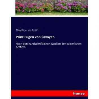 Prinz Eugen von Savoyen: Nach den handschriftlichen Quellen der kaiserlichen Archive.