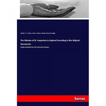 The Mission of St. Augustine to England According to the Original Documents: being a handbook for the thirteenth centenary