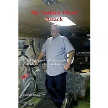 My Sudden Heart Attack; How I Recovered and Restored My Health Through Weight Loss and Excercise