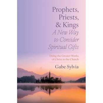 Prophets, Priests, and Kings: A New Way to Consider Spiritual Gifts: Doing the Greater Works of Christ in the Church