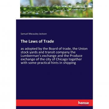 The Laws of Trade: as adopted by the Board of trade, the Union stock yards and transit company the Lumberman's exchange and the Produce exchange of ... with some practical hints in shipping