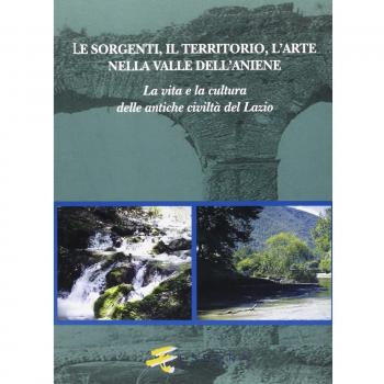 Le sorgenti, il territorio, l'arte nella valle dell'Aniene. La vita e la cultura delle antiche civiltà del Lazio