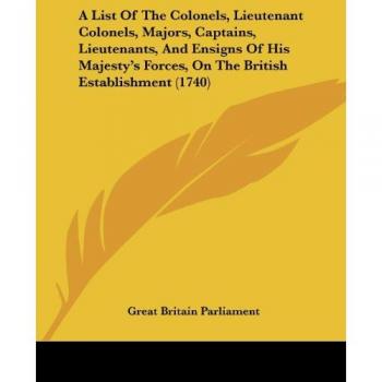 A List Of The Colonels, Lieutenant Colonels, Majors, Captains, Lieutenants, And Ensigns Of His Majesty's Forces, On The British Establishment (1740)