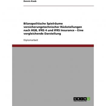 Bilanzpolitische Spielräume versicherungstechnischer Rückstellungen nach HGB, IFRS 4 und IFRS Insurance. Eine vergleichende Darstellung