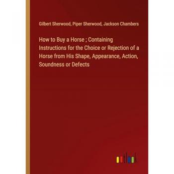 How to Buy a Horse ; Containing Instructions for the Choice or Rejection of a Horse from His Shape, Appearance, Action, Soundness or Defects