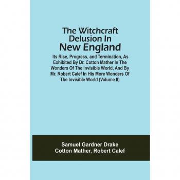 The Witchcraft Delusion in New England: Rise, Progress & Termination (Volume II)