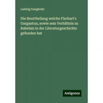 Die Beurtheilung welche Fischart's Gargantua sowie sein Verhältnis zu Rabelais in der Literaturgeschichte gefunden hat