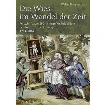Die Wies im Wandel der Zeit: Festschrift zum 250-jährigen Weihejubiläum der Wieskirche bei Freising. 1764–2014