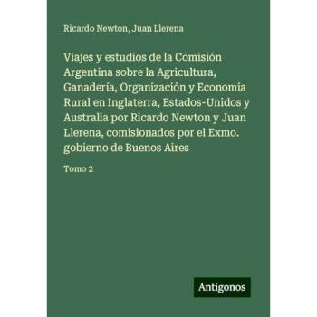 Viajes y estudios de la Comisión Argentina sobre la Agricultura, Ganadería, Organización y Economia Rural en Inglaterra, Estados-Unidos y Australia ... por el Exmo. gobierno de Buenos Aires: Tomo 2