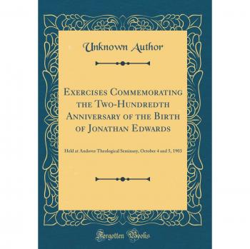 Exercises Commemorating the Two-Hundredth Anniversary of the Birth of Jonathan Edwards: Held at Andover Theological Seminary, October 4 and 5, 1903