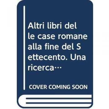Altri libri delle case romane alla fine del Settecento. Una ricerca negli archivi notarili (Vol. 1)