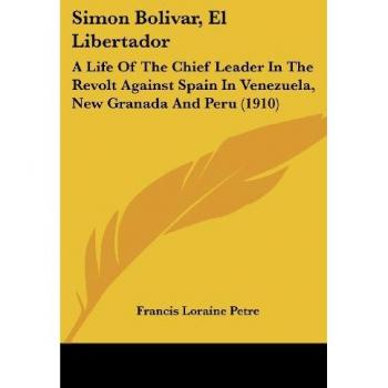Simon Bolivar, El Libertador: A Life of the Chief Leader in the Revolt Against Spain in Venezuela, New Granada and Peru (1910)