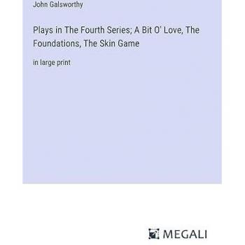 Plays in The Fourth Series; A Bit O' Love, The Foundations, The Skin Game: in large print