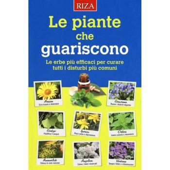 Le piante che guariscono. Le erbe più efficaci per curare tutti i disturbi più comuni