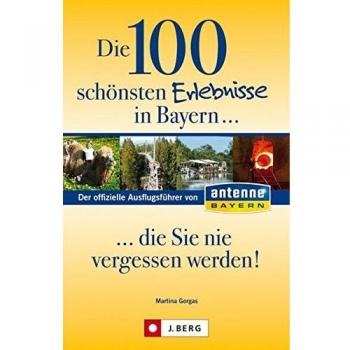 Martina Gorgas Die 100 Schönsten Erlebnisse In Bayern... Die Sie Nie Vergessen Werden!: Der Offizielle Ausflugsführer Von Antenne Bayern
