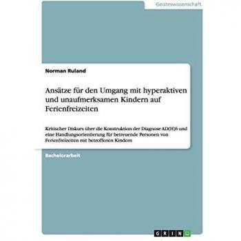 Ansätze für den Umgang mit hyperaktiven und unaufmerksamen Kindern auf Ferienfreizeiten: Kritischer Diskurs über die Konstruktion der Diagnose AD(H)S ... von Ferienfreizeiten mit betroffenen Kindern