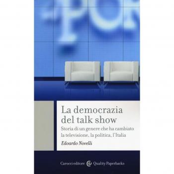 La democrazia del talk show. Storia di un genere che ha cambiato la televisione, la politica, l'Italia