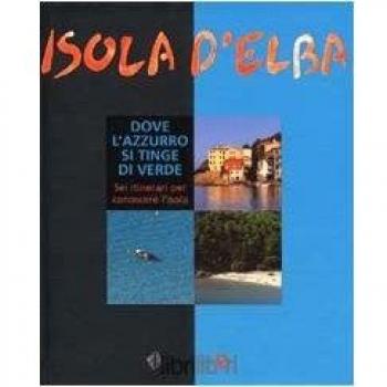Isola d'Elba. Dove l'azzurro si tinge di verde. Sei itinerari per conoscere l'isola