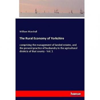 The Rural Economy of Yorkshire: comprizing the management of landed estates, and the present practice of husbandry in the agricultural districts of that county