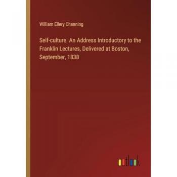Self-culture. An Address Introductory to the Franklin Lectures, Delivered at Boston, September, 1838