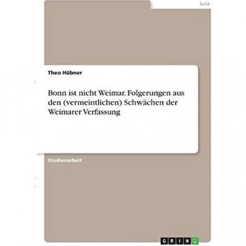 Bonn ist nicht Weimar. Folgerungen aus den (vermeintlichen) Schwächen der Weimarer Verfassung