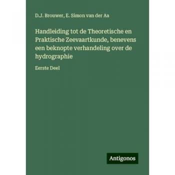 Handleiding tot de Theoretische en Praktische Zeevaartkunde, benevens een beknopte verhandeling over de hydrographie: Eerste Deel