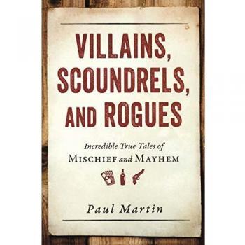 Villains, Scoundrels, and Rogues : Incredible True Tales of Mischief and Mayhem