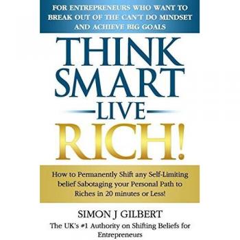 Think Smart-Live Rich: How to Permanently Shift any self-limiting belief Sabotaging your Personal Path to Riches in 20 minutes or Less!