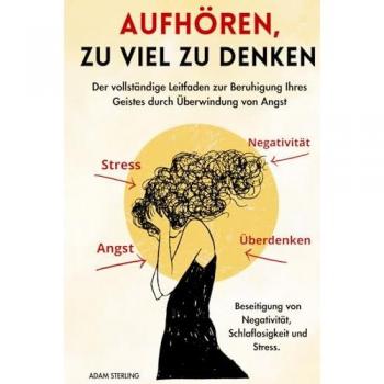 Aufhören, zu viel zu denken: Der vollständige Leitfaden zur Beruhigung Ihres Geistes durch Überwindung von Angst, Beseitigung von Negativität, Schlaflosigkeit und Stress.