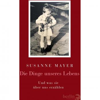 Susanne Mayer Die Dinge Unseres Lebens: Und Was Sie Über Uns Erzählen