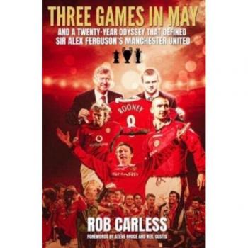 Three Games in May: And a Twenty-Year Odyssey That Defined Sir Alex Ferguson's Manchester United by Rob Carless