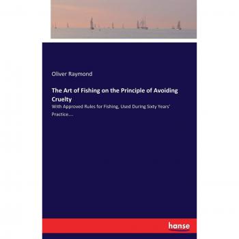 The Art of Fishing on the Principle of Avoiding Cruelty: With Approved Rules for Fishing, Used During Sixty Years' Practice....