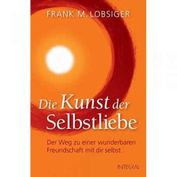 Lobsiger, Frank M. Die Kunst Der Selbstliebe: Der Weg Zu Einer Wunderbaren Freundschaft Mit Dir Selbst
