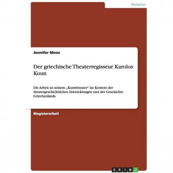Der griechische Theaterregisseur Karolos Koun: Die Arbeit an seinem ¿Kunsttheater¿ im Kontext der theatergeschichtlichen Entwicklungen und der Geschichte Griechenlands