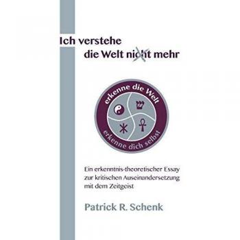 Schenk, Patrick R. Ich Verstehe Die Welt Nicht Mehr: Ein Erkenntnis-Theoretischer Essay Zur Kritischen Auseinandersetzung Mit Dem Zeitgeist