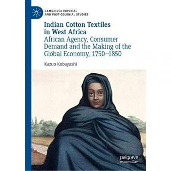 Indian Cotton Textiles in West Africa: African Agency, Consumer Demand and the Making of the Global Economy, 17501850
