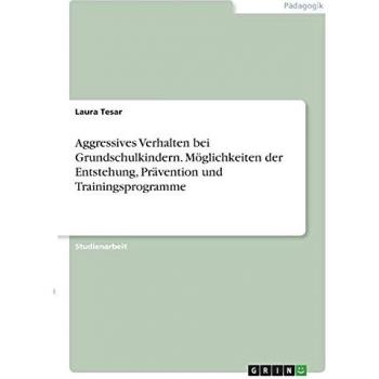Aggressives Verhalten bei Grundschulkindern. Möglichkeiten der Entstehung, Prävention und Trainingsprogramme