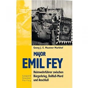 Major Emil Fey. Heimwehrführer zwischen Bürgerkrieg, Dollfuß-Mord und Anschluß