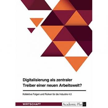 Digitalisierung als zentraler Treiber einer neuen Arbeitswelt? Kollektive Folgen und Risiken für die Industrie 4.0