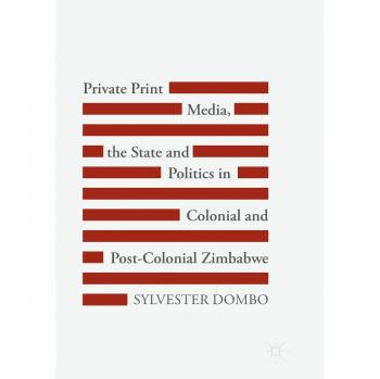 Private Print Media the State and Politics in Colonial and Post-Colonial Zimbabwe