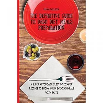 The Definitive Guide to Dash Diet Meals Preparation: A Super Affordable list of Dinner Recipes to Enjoy Your Evening Meals with Taste